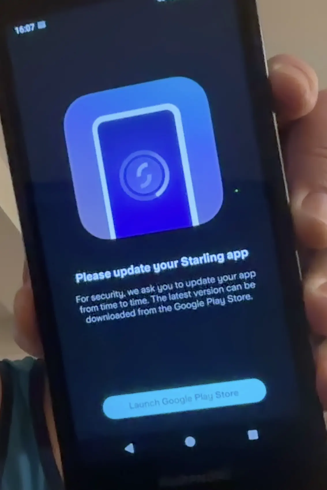 A message displayed by the Starling mobile app, titled 'Please update your Starling app'. The message text reads 'For security, we ask you to update your app from time to time. The latest version can be downloaded from the Google Play Store'. The only available button says 'Launch Google Play Store'.